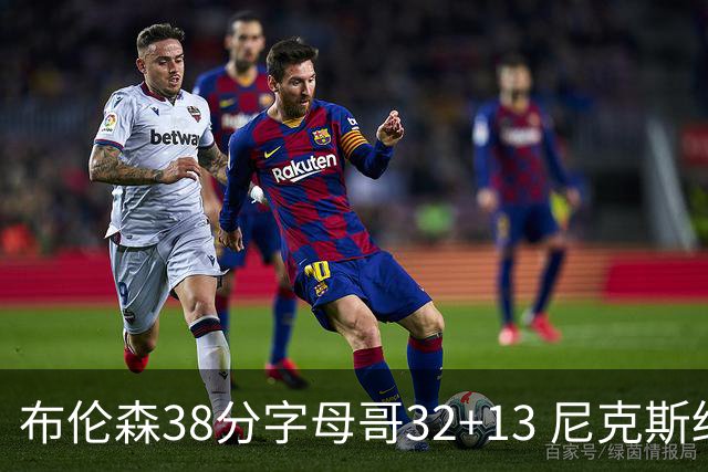 布伦森38分字母哥32+13 尼克斯终结雄鹿7连胜